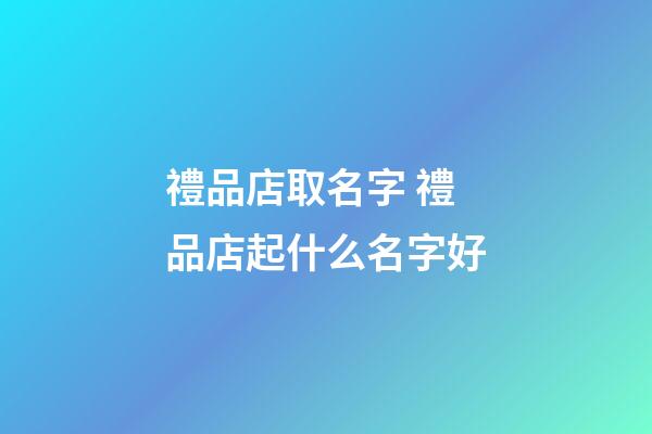 禮品店取名字 禮品店起什么名字好-第1張-店鋪起名-玄機派